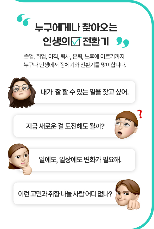 '누구에게나 찾아오는 인생의 전환기' 졸업, 취업, 이직, 퇴사, 은퇴, 노후에 이르기까지 누구나 인생에서 정체기와 전환기를 맞이합니다.